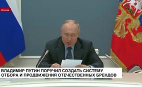 Владимир Путин поручил создать систему отбора и продвижения отечественных брендов